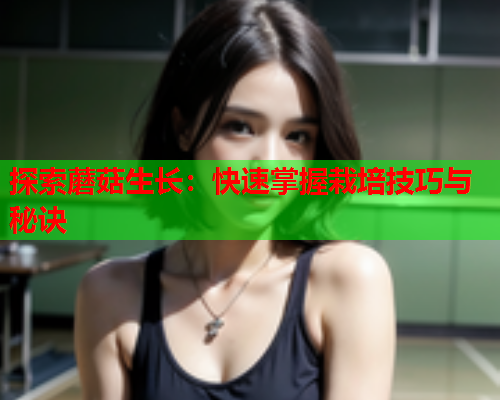 探索蘑菇生长：快速掌握栽培技巧与秘诀