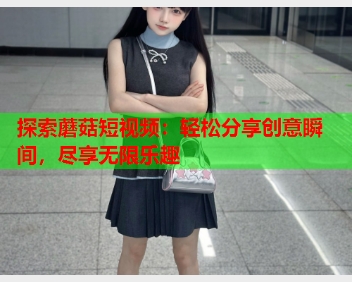 探索蘑菇短视频：轻松分享创意瞬间，尽享无限乐趣