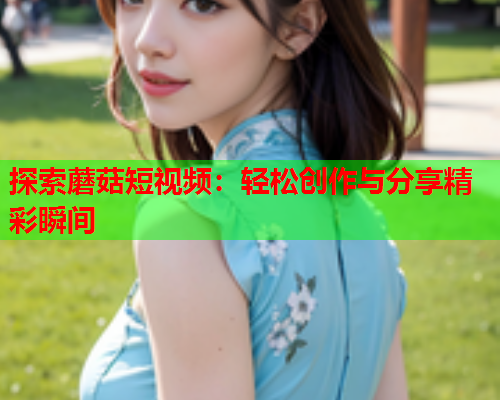 探索蘑菇短视频：轻松创作与分享精彩瞬间
