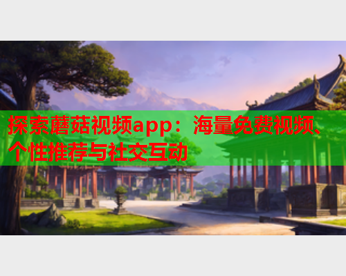 探索蘑菇视频app：海量免费视频、个性推荐与社交互动