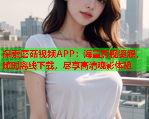 探索蘑菇视频APP：海量影视资源，随时离线下载，尽享高清观影体验