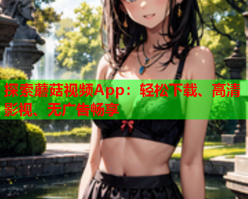 探索蘑菇视频App：轻松下载、高清影视、无广告畅享
