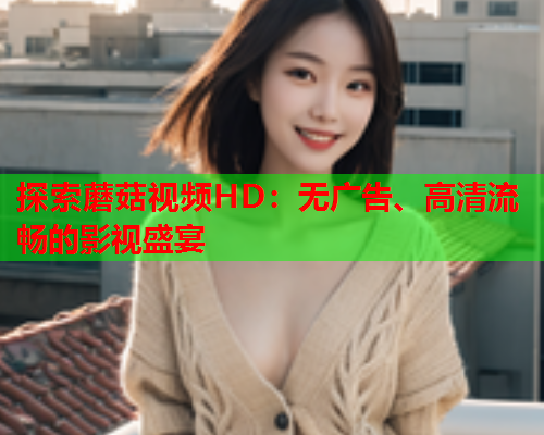探索蘑菇视频HD：无广告、高清流畅的影视盛宴