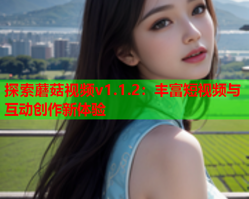 探索蘑菇视频v1.1.2：丰富短视频与互动创作新体验