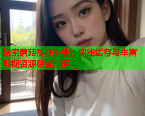 探索蘑菇视频下载：离线缓存与丰富影视资源尽在掌握