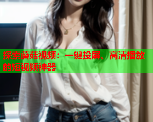探索蘑菇视频：一键投屏、高清播放的短视频神器