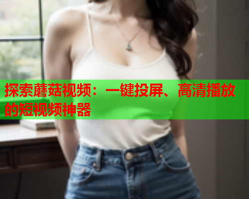 探索蘑菇视频：一键投屏、高清播放的短视频神器