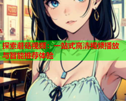 探索蘑菇视频：一站式高清视频播放与智能推荐体验