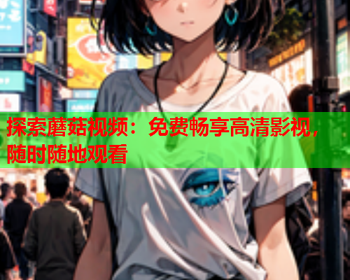 探索蘑菇视频：免费畅享高清影视，随时随地观看
