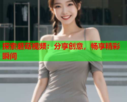 探索蘑菇视频：分享创意，畅享精彩瞬间