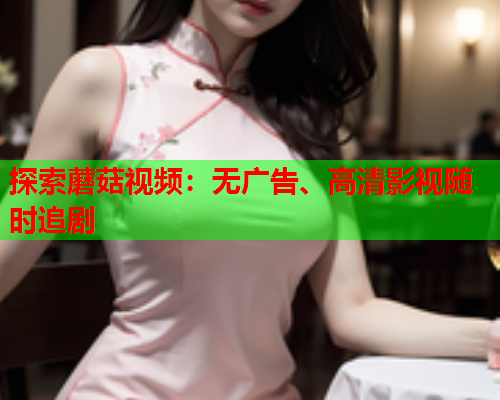 探索蘑菇视频：无广告、高清影视随时追剧