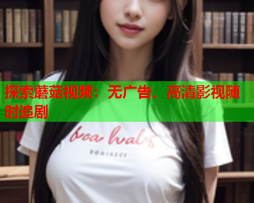 探索蘑菇视频：无广告、高清影视随时追剧