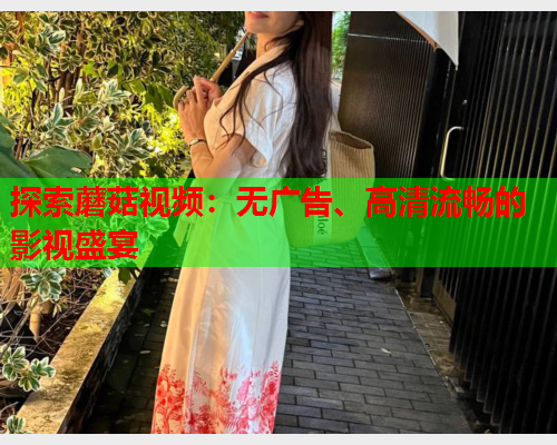探索蘑菇视频：无广告、高清流畅的影视盛宴