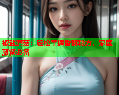 椒盐蘑菇：轻松掌握香酥秘方，家庭聚餐必备