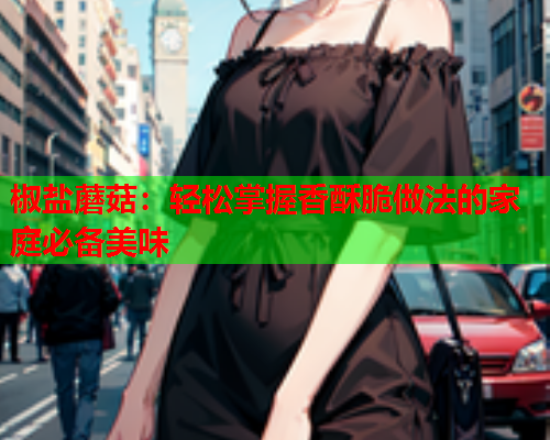 椒盐蘑菇：轻松掌握香酥脆做法的家庭必备美味