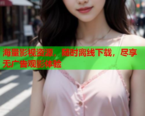 海量影视资源，随时离线下载，尽享无广告观影体验