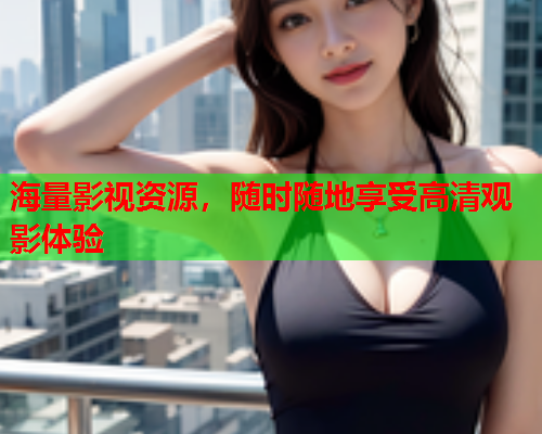 海量影视资源，随时随地享受高清观影体验