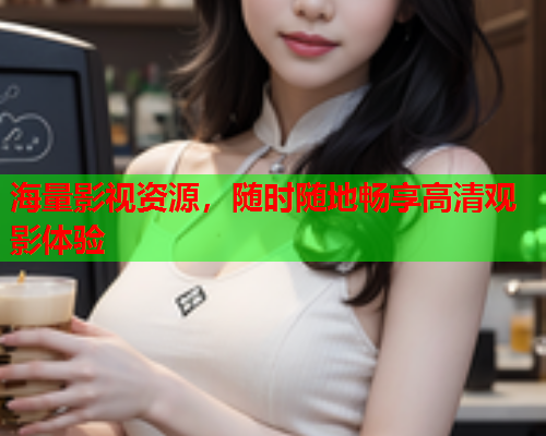 海量影视资源，随时随地畅享高清观影体验