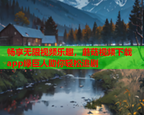 畅享无限视频乐趣，蘑菇视频下载app绿巨人助你轻松追剧