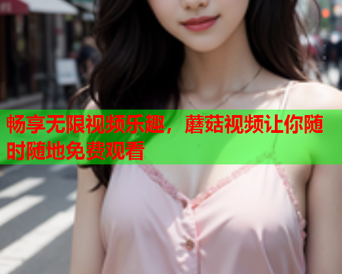 畅享无限视频乐趣，蘑菇视频让你随时随地免费观看
