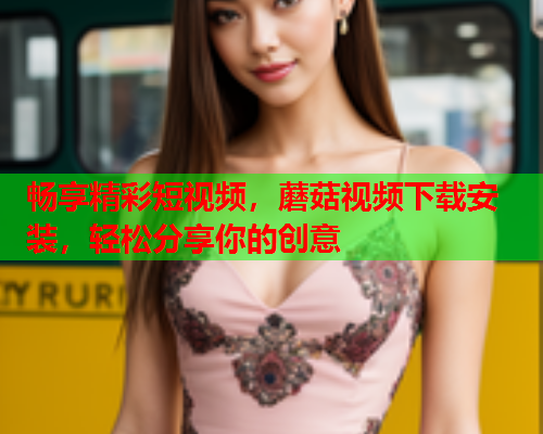 畅享精彩短视频，蘑菇视频下载安装，轻松分享你的创意