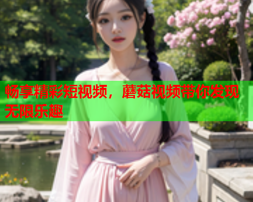 畅享精彩短视频，蘑菇视频带你发现无限乐趣