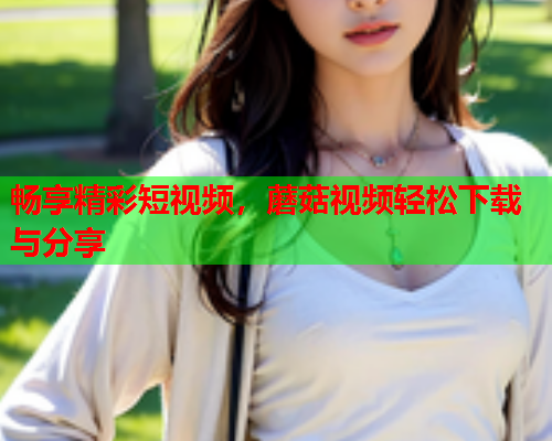 畅享精彩短视频，蘑菇视频轻松下载与分享
