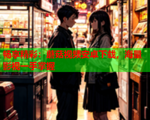 畅享精彩：蘑菇视频安卓下载，海量影视一手掌握