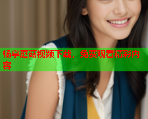 畅享蘑菇视频下载，免费观看精彩内容