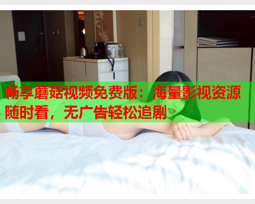畅享蘑菇视频免费版：海量影视资源随时看，无广告轻松追剧
