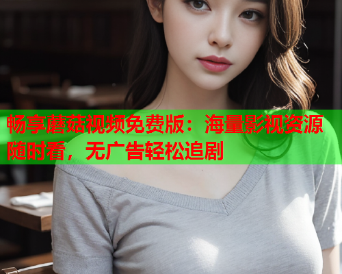 畅享蘑菇视频免费版：海量影视资源随时看，无广告轻松追剧