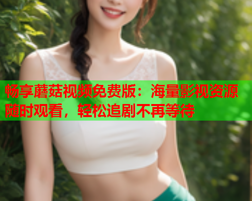畅享蘑菇视频免费版：海量影视资源随时观看，轻松追剧不再等待