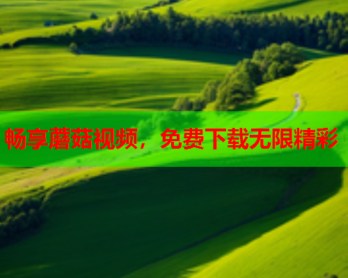 畅享蘑菇视频，免费下载无限精彩