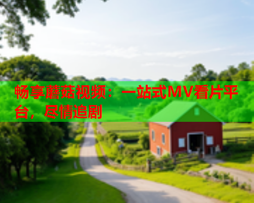 畅享蘑菇视频：一站式MV看片平台，尽情追剧
