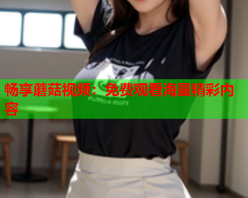 畅享蘑菇视频：免费观看海量精彩内容