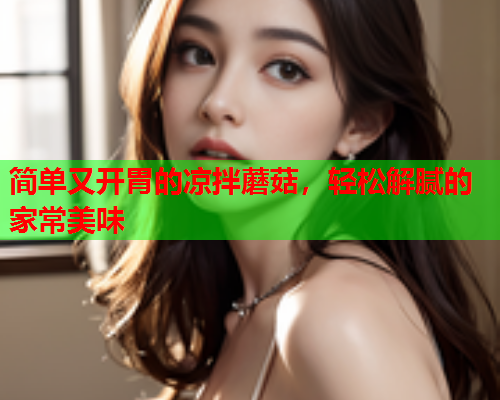 简单又开胃的凉拌蘑菇，轻松解腻的家常美味