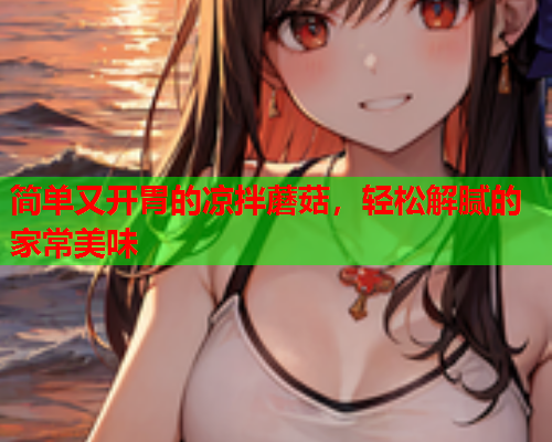 简单又开胃的凉拌蘑菇，轻松解腻的家常美味
