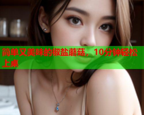 简单又美味的椒盐蘑菇，10分钟轻松上桌