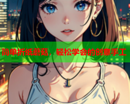 简单折纸蘑菇，轻松学会的创意手工