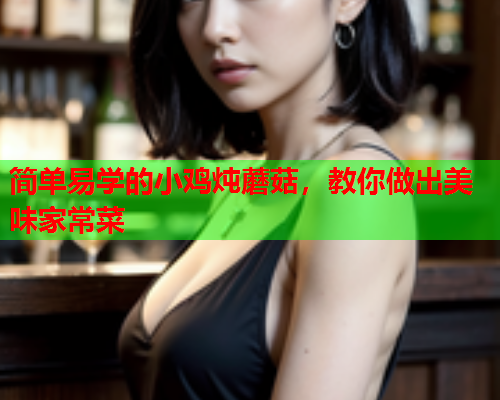简单易学的小鸡炖蘑菇，教你做出美味家常菜