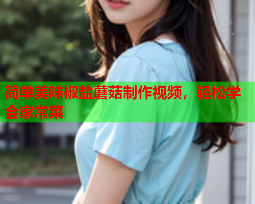 简单美味椒盐蘑菇制作视频，轻松学会家常菜