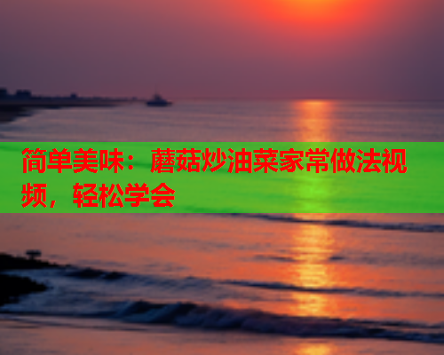 简单美味：蘑菇炒油菜家常做法视频，轻松学会