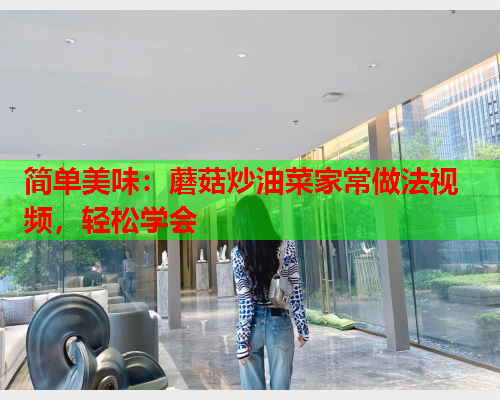 简单美味：蘑菇炒油菜家常做法视频，轻松学会