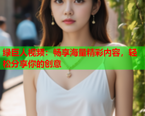 绿巨人视频：畅享海量精彩内容，轻松分享你的创意