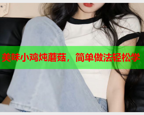 美味小鸡炖蘑菇，简单做法轻松学