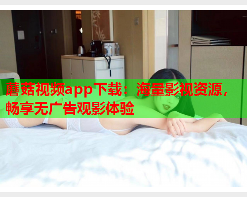 蘑菇视频app下载：海量影视资源，畅享无广告观影体验