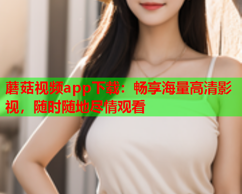 蘑菇视频app下载：畅享海量高清影视，随时随地尽情观看