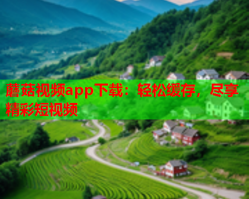 蘑菇视频app下载：轻松缓存，尽享精彩短视频