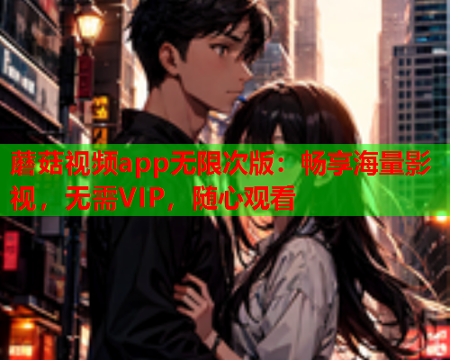 蘑菇视频app无限次版：畅享海量影视，无需VIP，随心观看