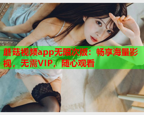 蘑菇视频app无限次版：畅享海量影视，无需VIP，随心观看